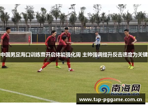 中国男足海口训练营开启体能强化周 主帅强调提升反击速度为关键 中国男足海口训练营开启体能强化周 主帅强调提升反击速度为关键