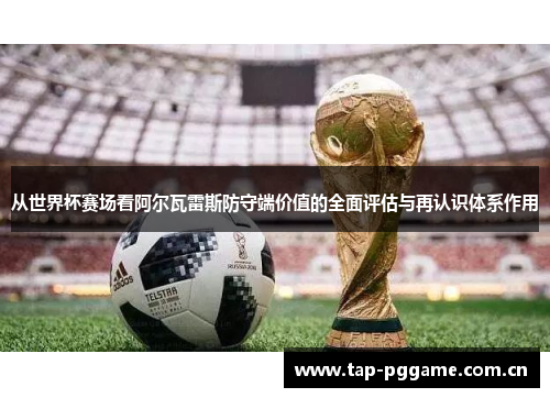 从世界杯赛场看阿尔瓦雷斯防守端价值的全面评估与再认识体系作用 从世界杯赛场看阿尔瓦雷斯防守端价值的全面评估与再认识体系作用