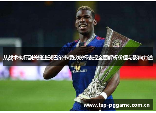 从战术执行到关键进球巴尔韦德欧联杯表现全面解析价值与影响力道 从战术执行到关键进球巴尔韦德欧联杯表现全面解析价值与影响力道