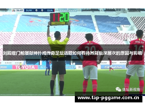 刘殿座门前屡献神扑成传奇足坛话题如何看待其背后深层次的原因与影响
